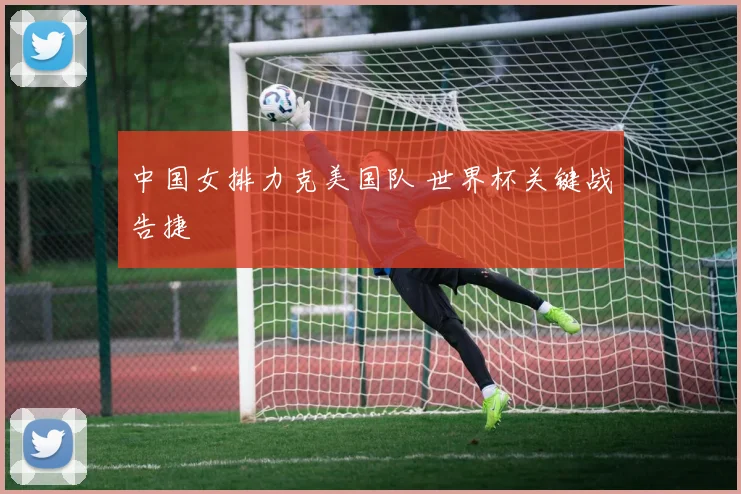 中国女排力克美国队 世界杯关键战告捷