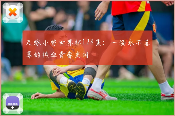 足球小将世界杯128集：一场永不落幕的热血青春史诗