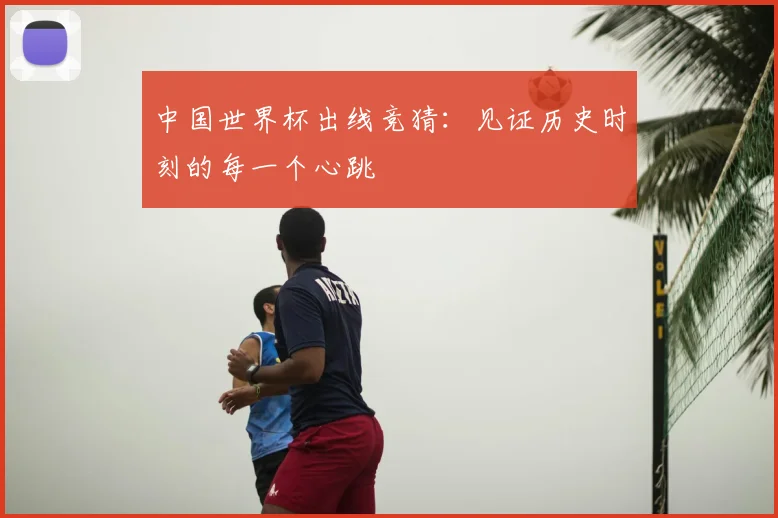 中国世界杯出线竞猜:见证历史时刻的每一个心跳