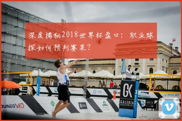深度揭秘2018世界杯盘口：职业球探如何预判赛果？