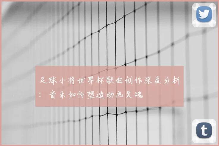 足球小将世界杯歌曲创作深度分析：音乐如何塑造动画灵魂