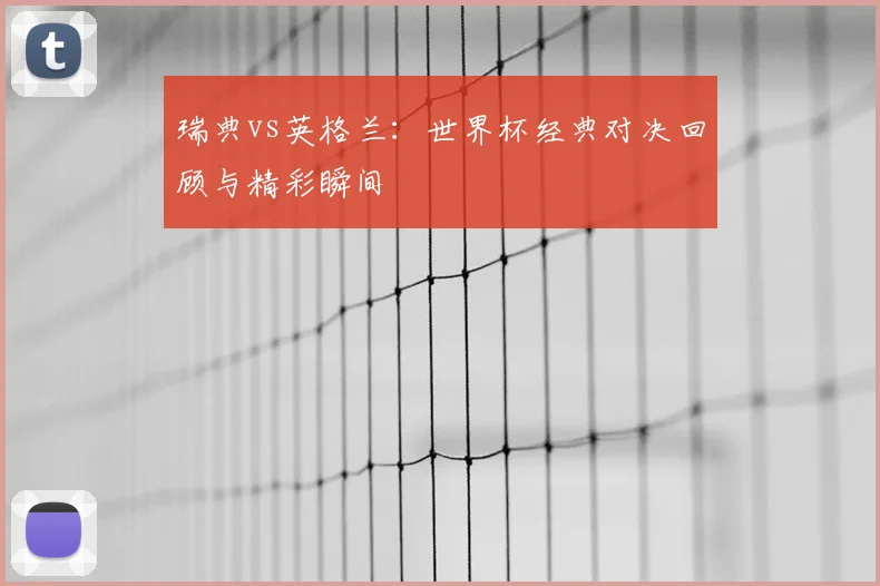 瑞典vs英格兰：世界杯经典对决回顾与精彩瞬间