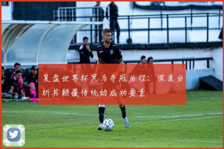 复盘世界杯黑马夺冠历程：深度分析其颠覆传统的成功要素