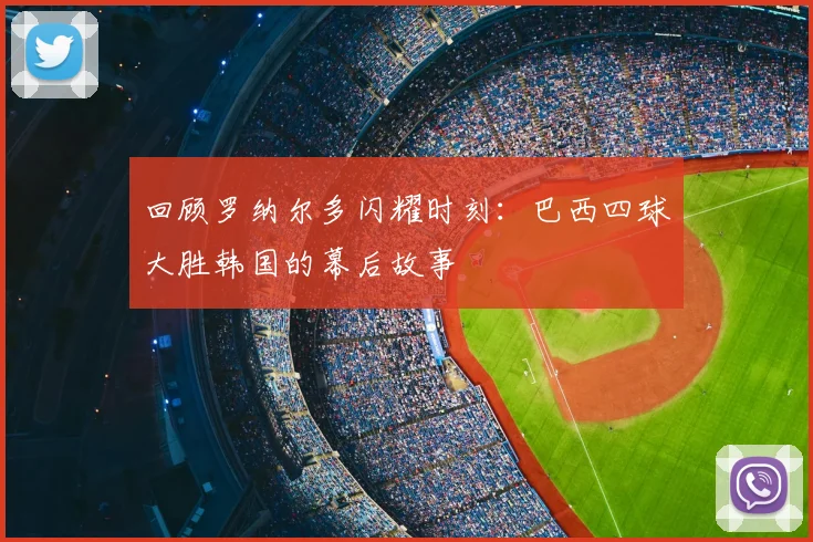回顾罗纳尔多闪耀时刻:巴西四球大胜韩国的幕后故事