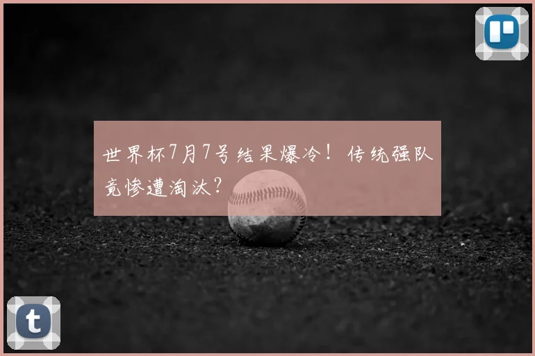 世界杯7月7号结果爆冷！传统强队竟惨遭淘汰？