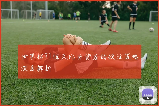 世界杯71惊天比分背后的投注策略深度解析