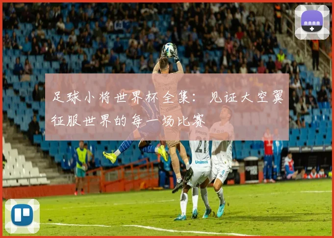足球小将世界杯全集：见证大空翼征服世界的每一场比赛