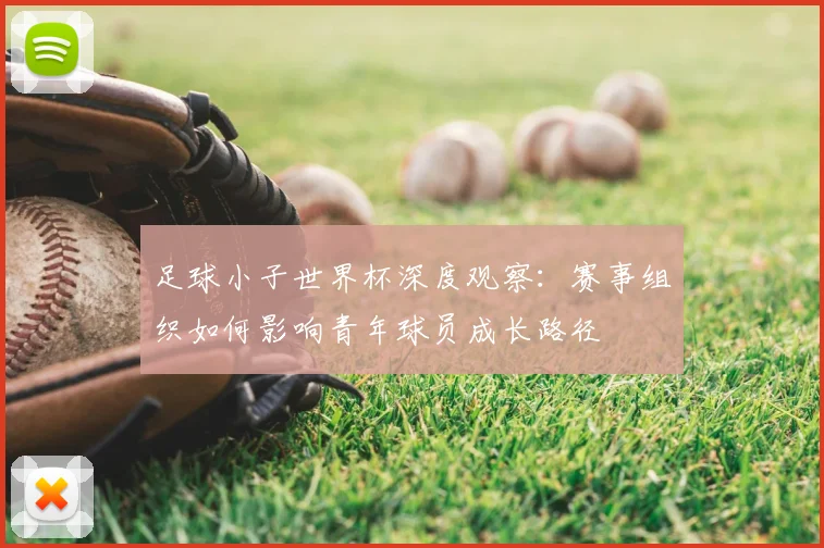 足球小子世界杯深度观察：赛事组织如何影响青年球员成长路径