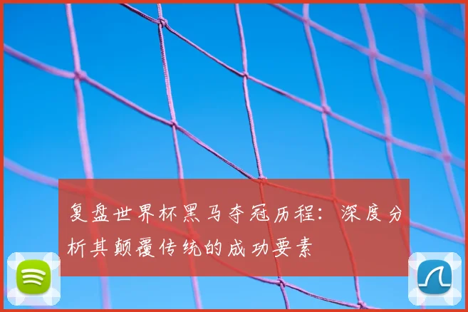 复盘世界杯黑马夺冠历程：深度分析其颠覆传统的成功要素