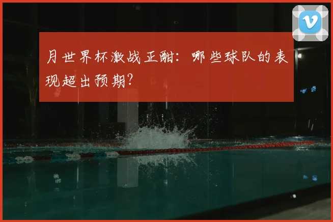 月世界杯激战正酣：哪些球队的表现超出预期？