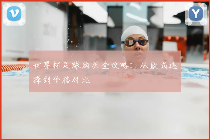 世界杯足球购买全攻略:从款式选择到价格对比