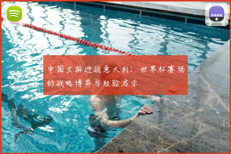 中国女排迎战意大利：世界杯赛场的战略博弈与经验启示