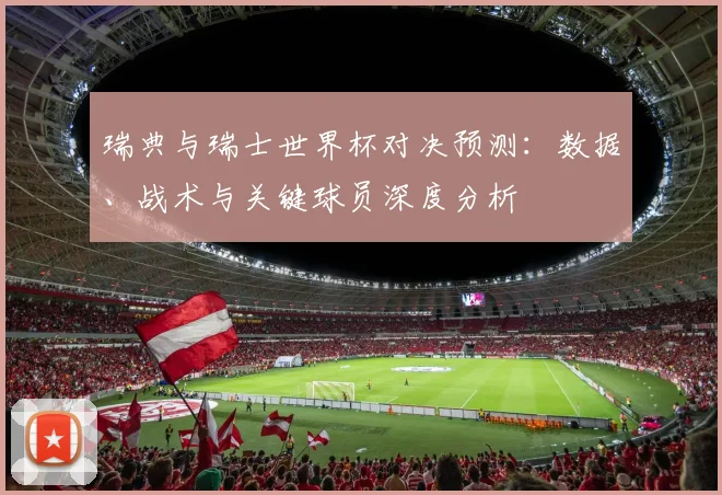 瑞典与瑞士世界杯对决预测:数据、战术与关键球员深度分析