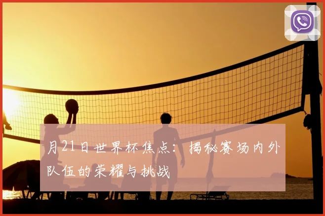 月21日世界杯焦点：揭秘赛场内外队伍的荣耀与挑战