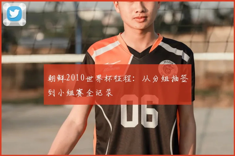 朝鲜2010世界杯征程：从分组抽签到小组赛全记录