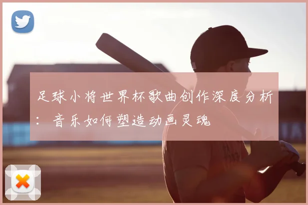 足球小将世界杯歌曲创作深度分析：音乐如何塑造动画灵魂