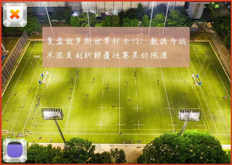 复盘俄罗斯世界杯冷门：数据与战术深度剖析颠覆性赛果的根源