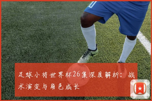 足球小将世界杯26集深度解析：战术演变与角色成长