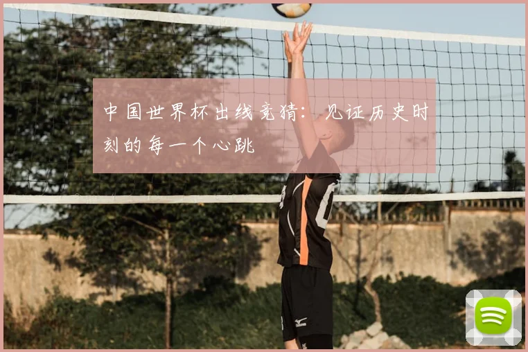 中国世界杯出线竞猜:见证历史时刻的每一个心跳