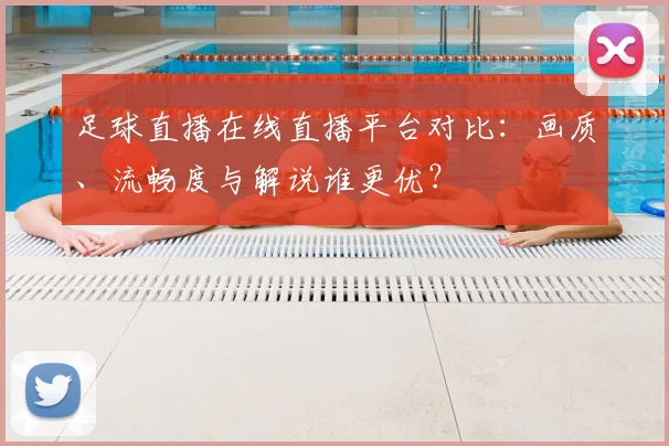 足球直播在线直播平台对比：画质、流畅度与解说谁更优？
