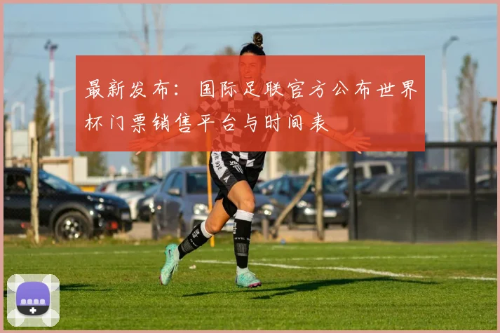 最新发布：国际足联官方公布世界杯门票销售平台与时间表