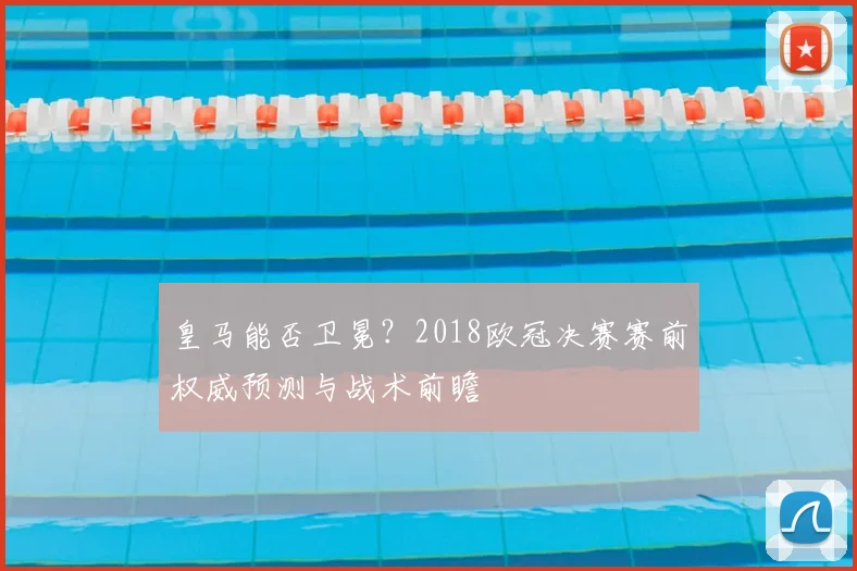 皇马能否卫冕？2018欧冠决赛赛前权威预测与战术前瞻