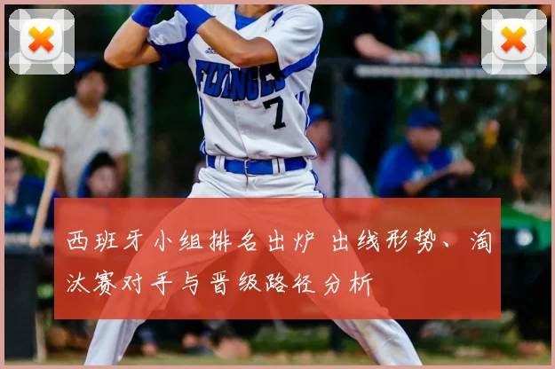 西班牙小组排名出炉 出线形势、淘汰赛对手与晋级路径分析