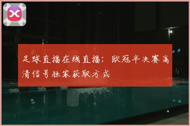 足球直播在线直播：欧冠半决赛高清信号独家获取方式
