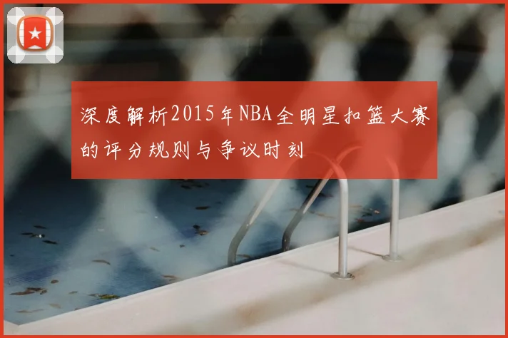 深度解析2015年NBA全明星扣篮大赛的评分规则与争议时刻