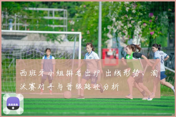 西班牙小组排名出炉 出线形势、淘汰赛对手与晋级路径分析