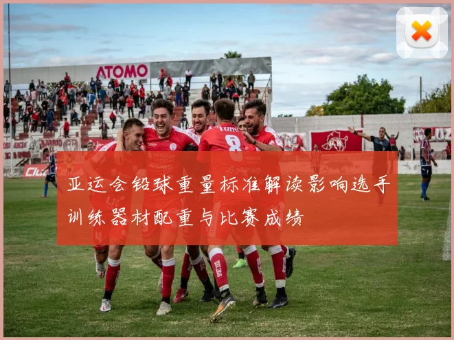 亚运会铅球重量标准解读影响选手训练器材配重与比赛成绩