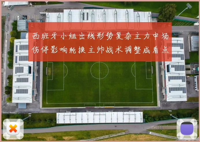 西班牙小组出线形势复杂主力中场伤停影响轮换主帅战术调整成看点