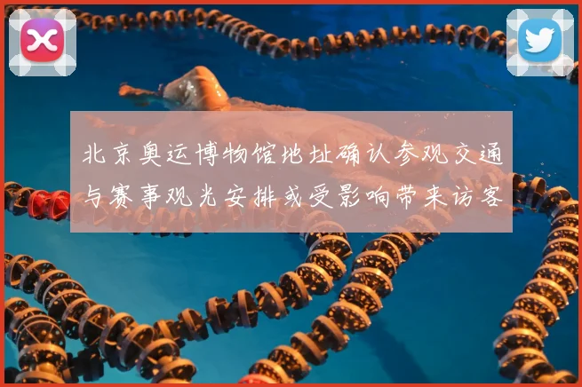 北京奥运博物馆地址确认参观交通与赛事观光安排或受影响带来访客流调整