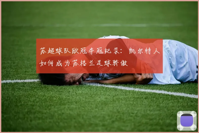 苏超球队欧冠夺冠纪录：凯尔特人如何成为苏格兰足球骄傲