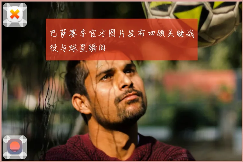 巴萨赛季官方图片发布回顾关键战役与球星瞬间