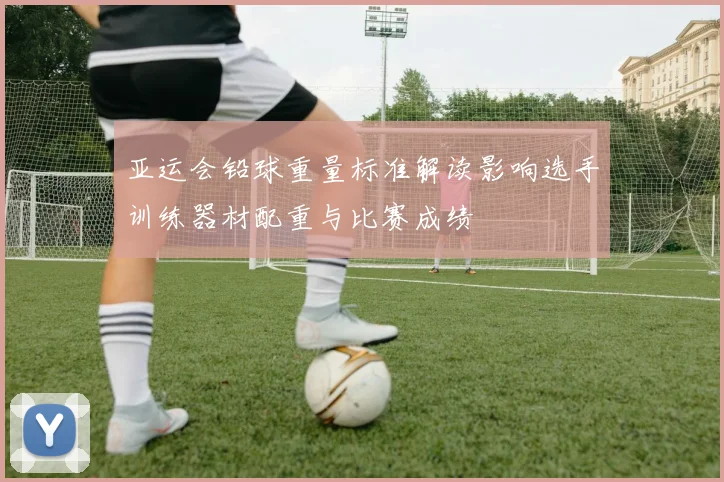 亚运会铅球重量标准解读影响选手训练器材配重与比赛成绩