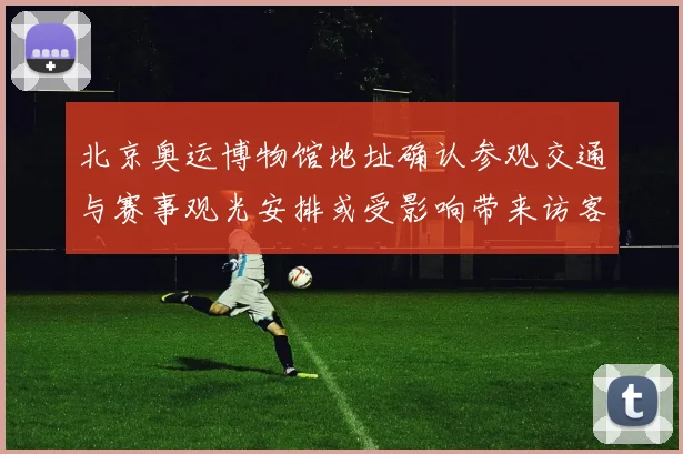北京奥运博物馆地址确认参观交通与赛事观光安排或受影响带来访客流调整